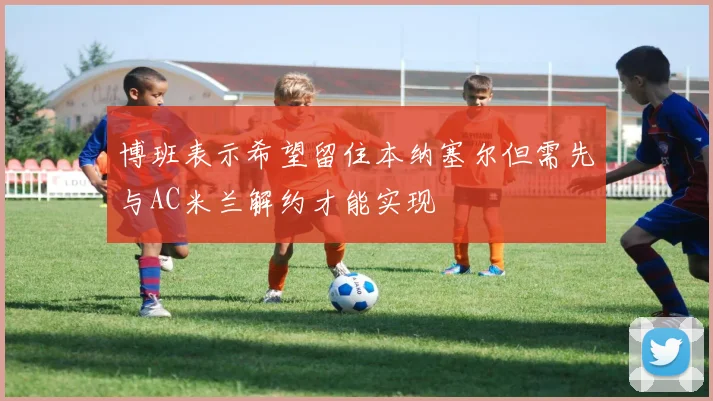 博班表示希望留住本纳塞尔但需先与AC米兰解约才能实现