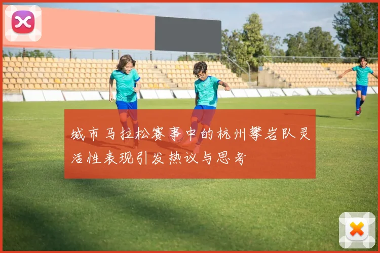 城市马拉松赛事中的杭州攀岩队灵活性表现引发热议与思考